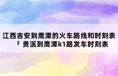 江西吉安到鹰潭的火车路线和时刻表「 贵溪到鹰潭k1路发车时刻表